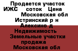 Продается участок ИЖС 15 соток › Цена ­ 2 500 000 - Московская обл., Истринский р-н, Алексино д. Недвижимость » Земельные участки продажа   . Московская обл.